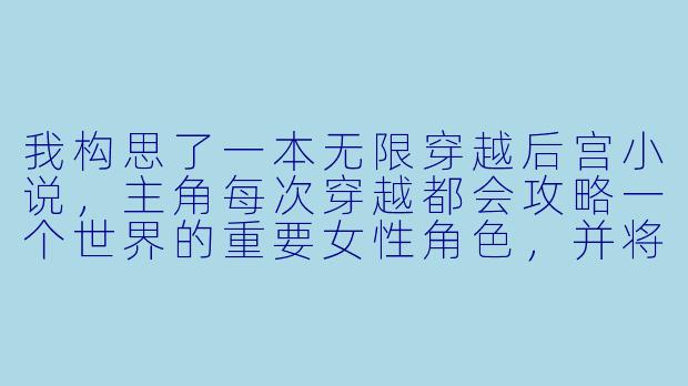 我构思了一本无限穿越后宫小说,主角每次穿越都会攻略一个世界的重要女性角色,并将她们带回主世界。但写到第三个世界时,感觉剧情重复,女性角色性格也趋于雷同。如何让每个世界和角色保持独特性,避免读者审美疲劳?-无限穿越之后宫小说