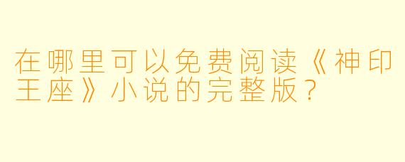 在哪里可以免费阅读《神印王座》小说的完整版?