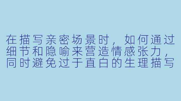 在描写亲密场景时，如何通过细节和隐喻来营造情感张力，同时避免过于直白的生理描写？