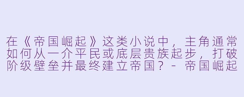 在《帝国崛起》这类小说中，主角通常如何从一介平民或底层贵族起步，打破阶级壁垒并最终建立帝国？-帝国崛起小说