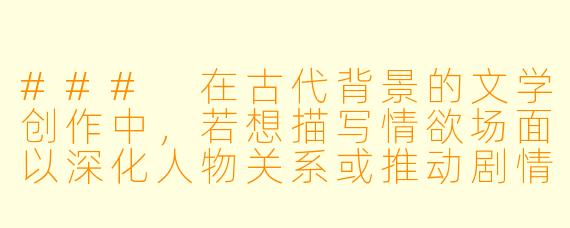 ###
在古代背景的文学创作中，若想描写情欲场面以深化人物关系或推动剧情，如何避免流于低俗，使其兼具文学性与艺术感？

###