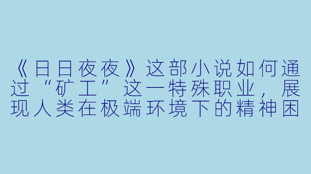 《日日夜夜》这部小说如何通过“矿工”这一特殊职业，展现人类在极端环境下的精神困境与生命韧性？-日日夜夜小说
