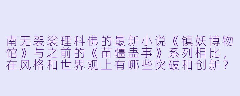 南无袈裟理科佛的最新小说《镇妖博物馆》与之前的《苗疆蛊事》系列相比，在风格和世界观上有哪些突破和创新？-南无袈裟理科佛最新小说