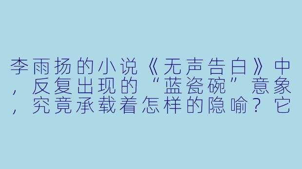 李雨扬的小说《无声告白》中，反复出现的“蓝瓷碗”意象，究竟承载着怎样的隐喻？它如何与主人公家族三代女性无法言说的秘密形成共振？