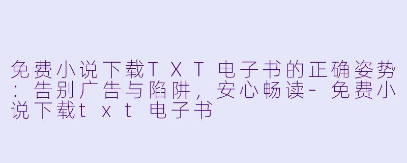 免费小说下载TXT电子书的正确姿势：告别广告与陷阱，安心畅读-免费小说下载txt电子书