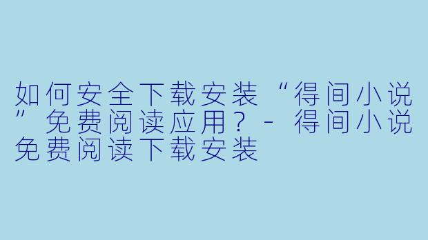 如何安全下载安装“得间小说”免费阅读应用？-得间小说免费阅读下载安装