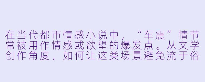 在当代都市情感小说中,“车震”情节常被用作情感或欲望的爆发点。从文学创作角度,如何让这类场景避免流于俗套,真正服务于人物塑造与主题表达?-小说 车震