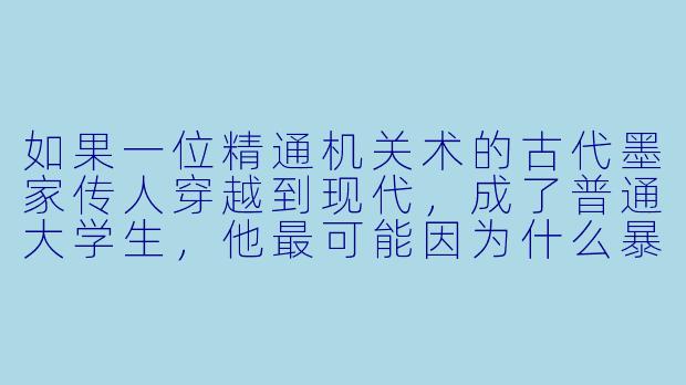 如果一位精通机关术的古代墨家传人穿越到现代，成了普通大学生，他最可能因为什么暴露身份？-古穿今小说