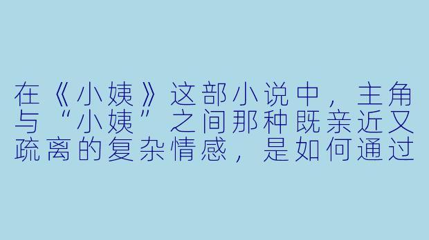 在《小姨》这部小说中，主角与“小姨”之间那种既亲近又疏离的复杂情感，是如何通过日常细节展现，并最终推动故事走向关键转折的？