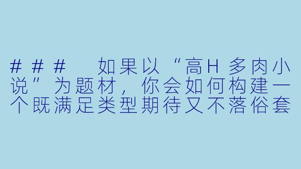 ###
如果以“高H多肉小说”为题材，你会如何构建一个既满足类型期待又不落俗套的故事核心？

###-高h多肉小说