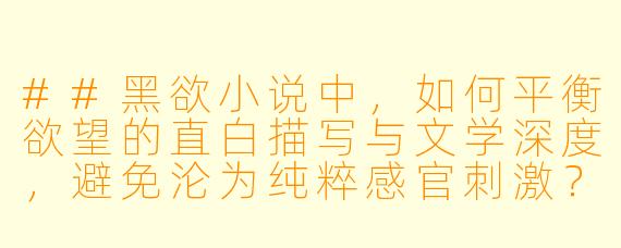 ##黑欲小说中，如何平衡欲望的直白描写与文学深度，避免沦为纯粹感官刺激？
##