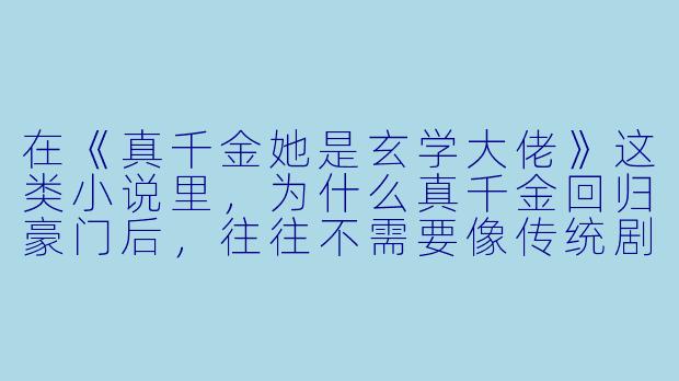 在《真千金她是玄学大佬》这类小说里，为什么真千金回归豪门后，往往不需要像传统剧情那样费尽心机去斗极品亲戚，反而能迅速让全家乃至整个圈子都对她敬畏三分？