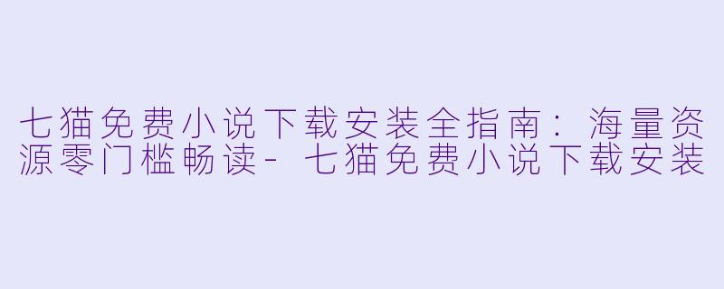 七猫免费小说下载安装全指南：海量资源零门槛畅读-七猫免费小说下载安装