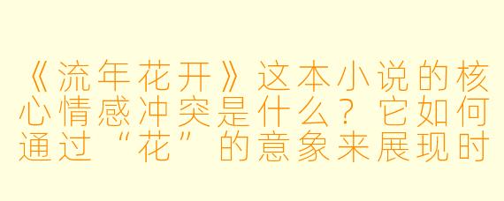 《流年花开》这本小说的核心情感冲突是什么?它如何通过“花”的意象来展现时光与成长的主题?