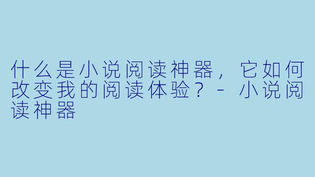 什么是小说阅读神器,它如何改变我的阅读体验?-小说阅读神器
