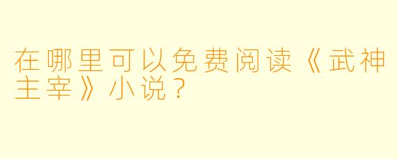 在哪里可以免费阅读《武神主宰》小说?