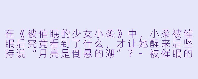 在《被催眠的少女小柔》中，小柔被催眠后究竟看到了什么，才让她醒来后坚持说“月亮是倒悬的湖”？-被催眠的少女小柔小说