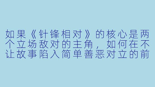 如果《针锋相对》的核心是两个立场敌对的主角，如何在不让故事陷入简单善恶对立的前提下，让他们的冲突持续保持张力与吸引力？