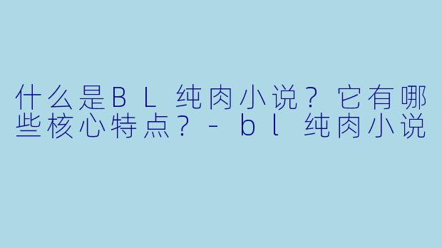 什么是BL纯肉小说？它有哪些核心特点？-bl纯肉小说