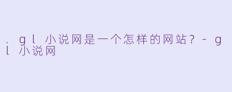 .gl小说网是一个怎样的网站？