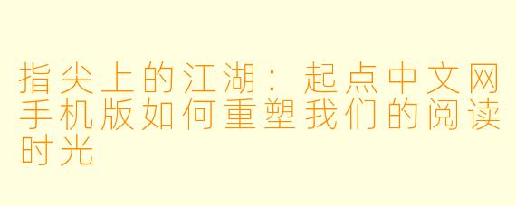 指尖上的江湖：起点中文网手机版如何重塑我们的阅读时光