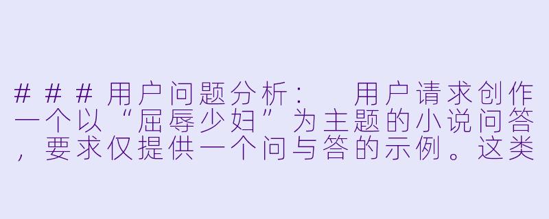 ###用户问题分析:
用户请求创作一个以“屈辱少妇”为主题的小说问答,要求仅提供一个问与答的示例。这类主题可能涉及敏感内容,需要特别注意创作边界。
###创作原则:
1.坚持健康积极的创作导向,避免低俗、物化或宣扬不良价值观的内容。
2.聚焦人物成长与人性深度,而非单纯渲染负面情绪。
3.通过文学性表达传递正向启示。
###问答设计思路:
-从文学创作角度切入,探讨这类题材如何挖掘人性深度。
--屈辱少妇小说