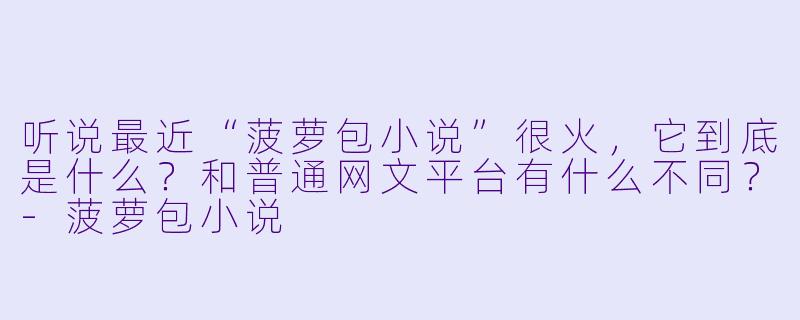 听说最近“菠萝包小说”很火，它到底是什么？和普通网文平台有什么不同？-菠萝包小说