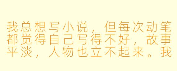 我总想写小说，但每次动笔都觉得自己写得不好，故事平淡，人物也立不起来。我该怎么做才能成为一个真正的小说家？