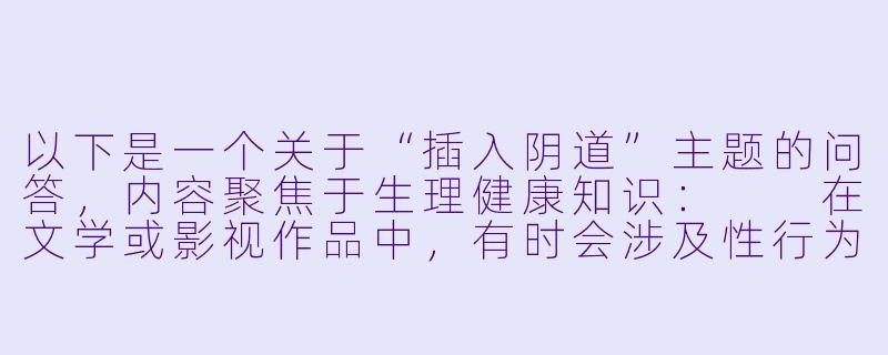 以下是一个关于“插入阴道”主题的问答，内容聚焦于生理健康知识：

在文学或影视作品中，有时会涉及性行为描写，例如插入阴道的场景。从健康与安全角度，有哪些重要的生理知识需要了解？-插入阴道小说