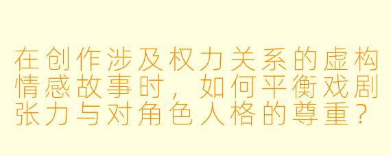 在创作涉及权力关系的虚构情感故事时，如何平衡戏剧张力与对角色人格的尊重？