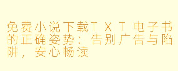 免费小说下载TXT电子书的正确姿势：告别广告与陷阱，安心畅读