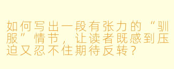 如何写出一段有张力的“驯服”情节，让读者既感到压迫又忍不住期待反转？