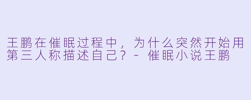 王鹏在催眠过程中，为什么突然开始用第三人称描述自己？-催眠小说王鹏