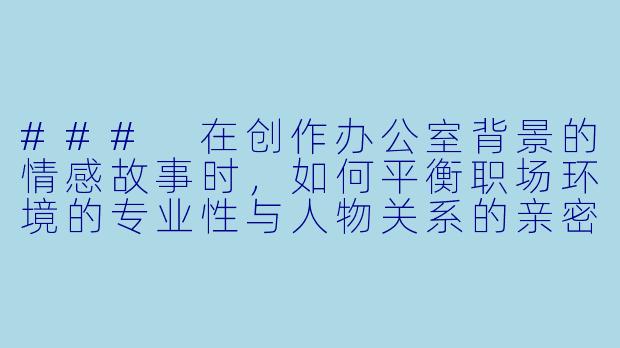 ###
在创作办公室背景的情感故事时，如何平衡职场环境的专业性与人物关系的亲密张力？

###