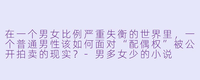 在一个男女比例严重失衡的世界里，一个普通男性该如何面对“配偶权”被公开拍卖的现实？-男多女少的小说