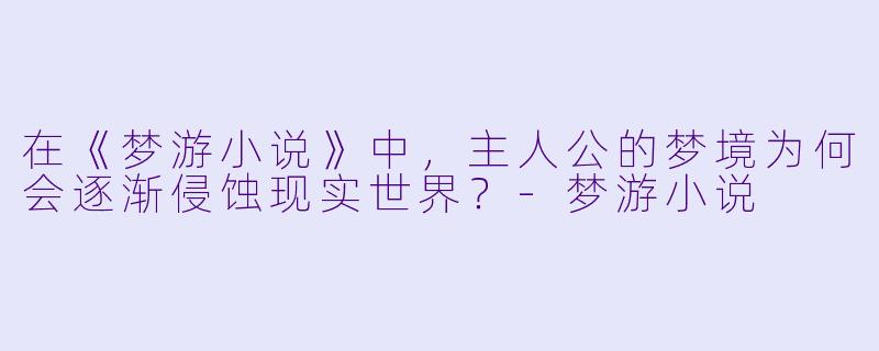 在《梦游小说》中，主人公的梦境为何会逐渐侵蚀现实世界？