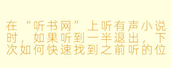 在“听书网”上听有声小说时，如果听到一半退出，下次如何快速找到之前听的位置？