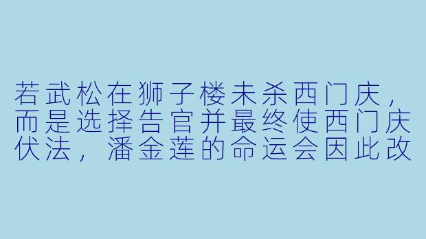 若武松在狮子楼未杀西门庆，而是选择告官并最终使西门庆伏法，潘金莲的命运会因此改变吗？