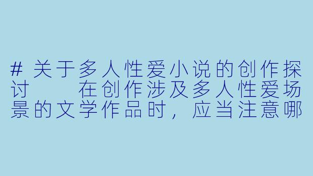 #关于多人性爱小说的创作探讨

在创作涉及多人性爱场景的文学作品时，应当注意哪些伦理和艺术考量？