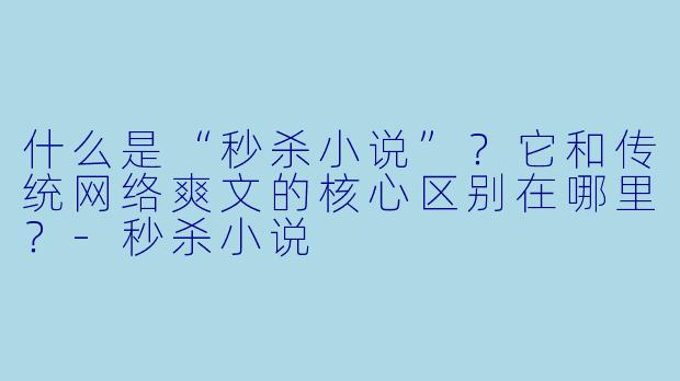 什么是“秒杀小说”?它和传统网络爽文的核心区别在哪里?-秒杀小说