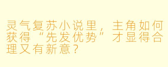 灵气复苏小说里，主角如何获得“先发优势”才显得合理又有新意？