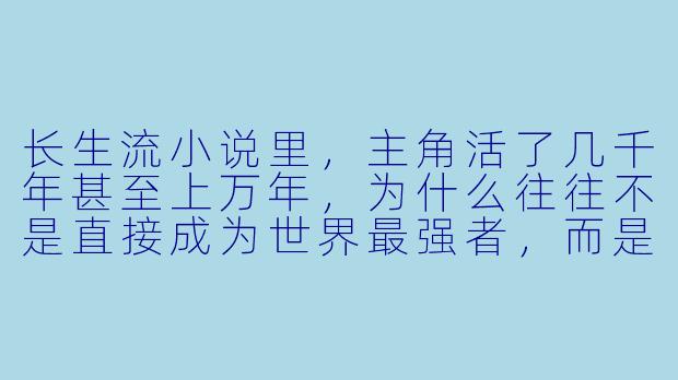 长生流小说里，主角活了几千年甚至上万年，为什么往往不是直接成为世界最强者，而是需要重新修炼或隐藏实力？