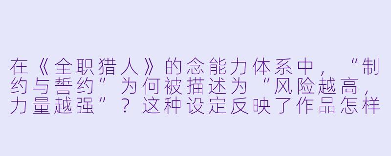 在《全职猎人》的念能力体系中，“制约与誓约”为何被描述为“风险越高，力量越强”？这种设定反映了作品怎样的核心主题？-全职猎人小说