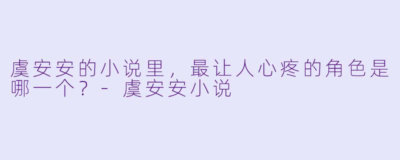 虞安安的小说里，最让人心疼的角色是哪一个？-虞安安小说