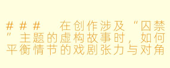 ###
在创作涉及“囚禁”主题的虚构故事时，如何平衡情节的戏剧张力与对角色心理的深度探索，同时确保作品传递出对自由、尊严等普世价值的反思，而非单纯渲染暴力或压迫？

###