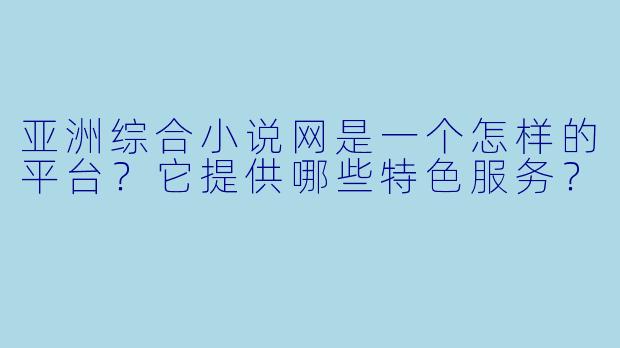 亚洲综合小说网是一个怎样的平台?它提供哪些特色服务?
