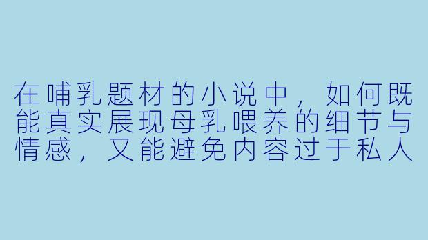 在哺乳题材的小说中，如何既能真实展现母乳喂养的细节与情感，又能避免内容过于私人化或引发不适？-哺乳小说