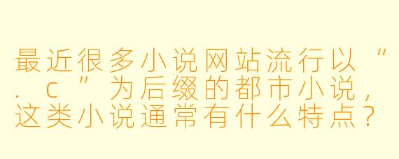 最近很多小说网站流行以“.c”为后缀的都市小说，这类小说通常有什么特点？
