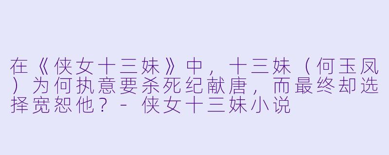 在《侠女十三妹》中，十三妹（何玉凤）为何执意要杀死纪献唐，而最终却选择宽恕他？