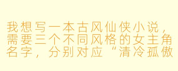 我想写一本古风仙侠小说，需要三个不同风格的女主角名字，分别对应“清冷孤傲的剑修”、“天真烂漫的草药仙子”和“心机深沉的反派魔女”，你能帮我生成并解释一下名字的寓意吗？